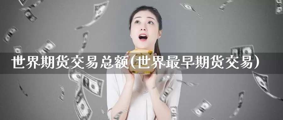 世界期货交易总额(世界最早期货交易)