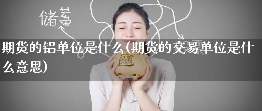 期货的铝单位是什么(期货的交易单位是什么意思)