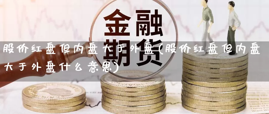 股价红盘但内盘大于外盘(股价红盘但内盘大于外盘什么意思)