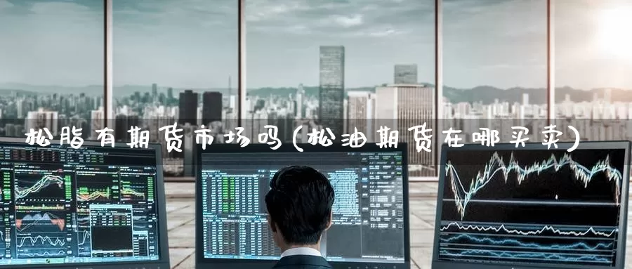 松脂有期货市场吗(松油期货在哪买卖)