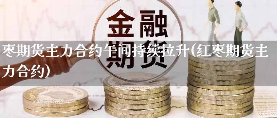 枣期货主力合约午间持续拉升(红枣期货主力合约)