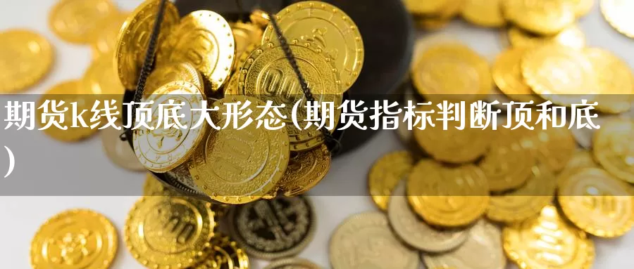 期货k线顶底大形态(期货指标判断顶和底)