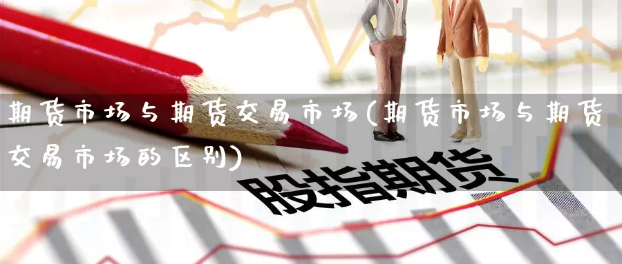 期货市场与期货交易市场(期货市场与期货交易市场的区别)