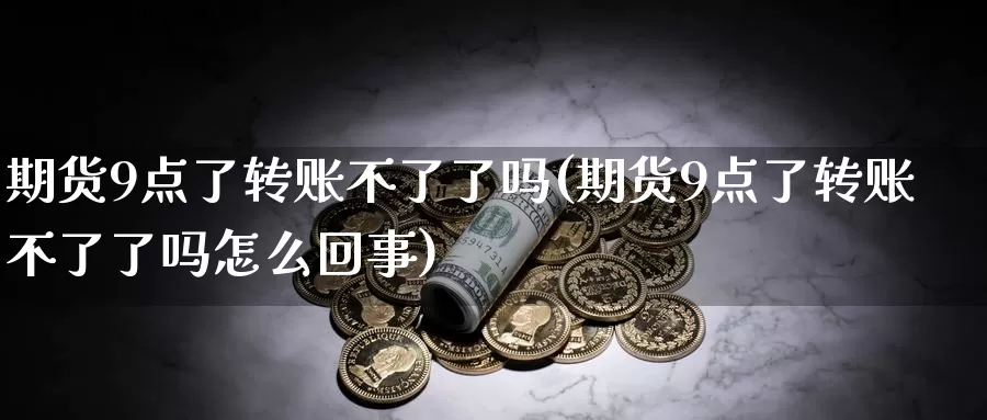 期货9点了转账不了了吗(期货9点了转账不了了吗怎么回事)