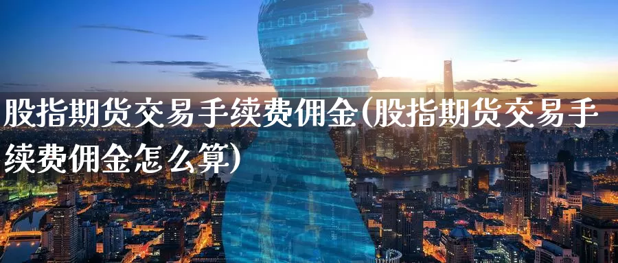 股指期货交易手续费佣金(股指期货交易手续费佣金怎么算)