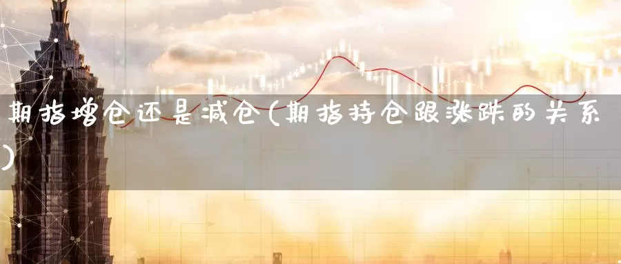 期指增仓还是减仓(期指持仓跟涨跌的关系)