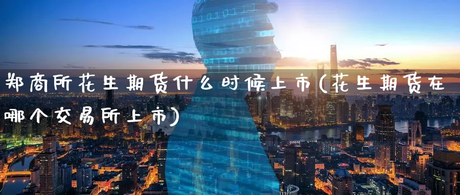 郑商所花生期货什么时候上市(花生期货在哪个交易所上市)