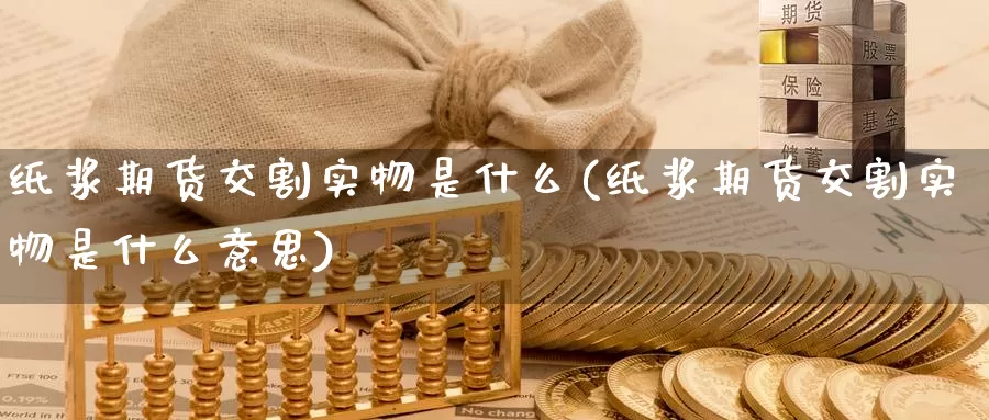 纸浆期货交割实物是什么(纸浆期货交割实物是什么意思)