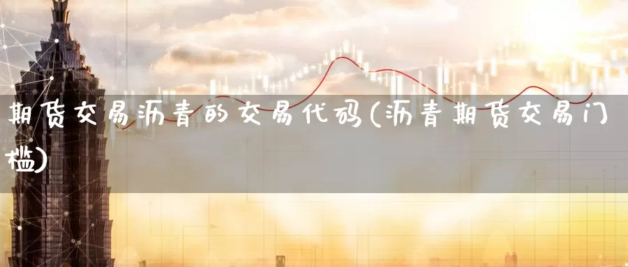 期货交易沥青的交易代码(沥青期货交易门槛)