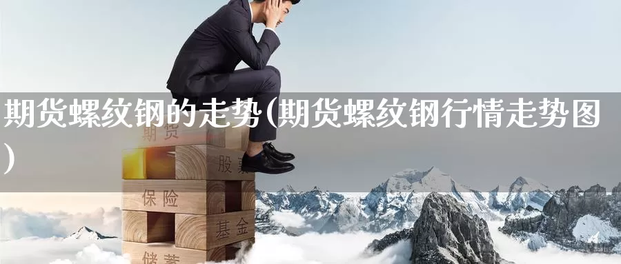 期货螺纹钢的走势(期货螺纹钢行情走势图)