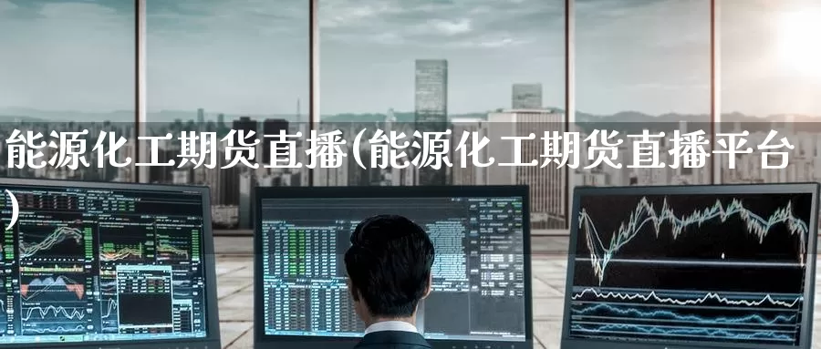 能源化工期货直播(能源化工期货直播平台)