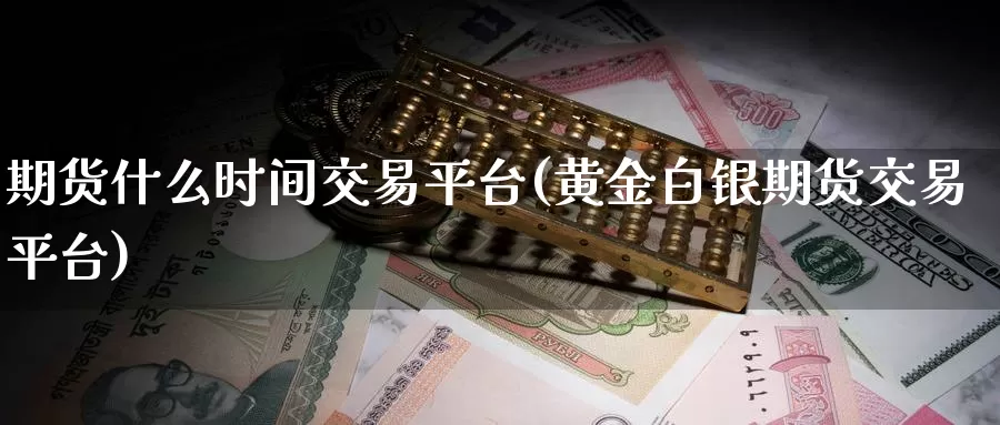 期货什么时间交易平台(黄金白银期货交易平台)