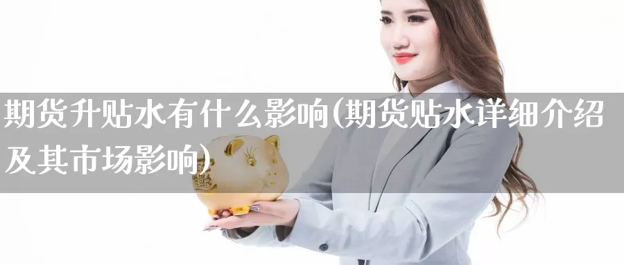 期货升贴水有什么影响(期货贴水详细介绍及其市场影响)