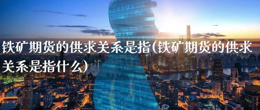 铁矿期货的供求关系是指(铁矿期货的供求关系是指什么)