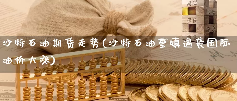沙特石油期货走势(沙特石油重镇遇袭国际油价大涨)