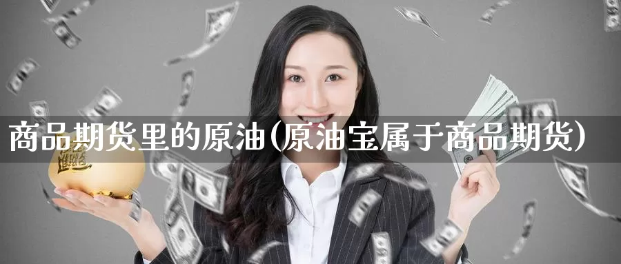 商品期货里的原油(原油宝属于商品期货)