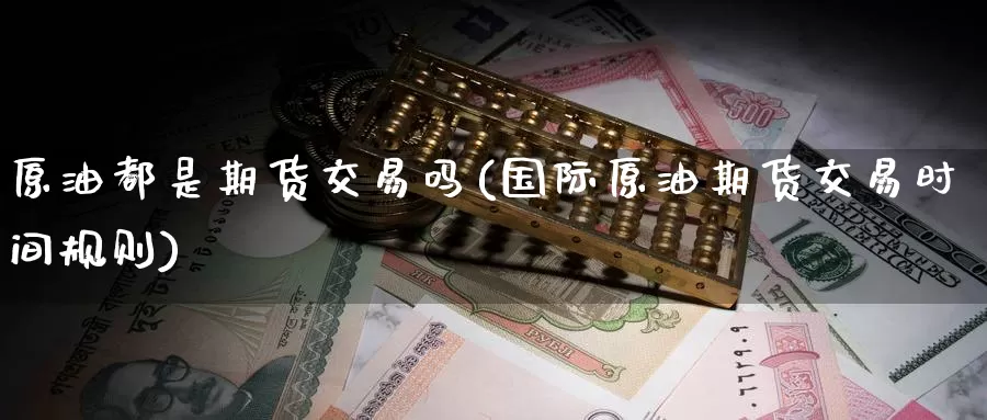 原油都是期货交易吗(国际原油期货交易时间规则)