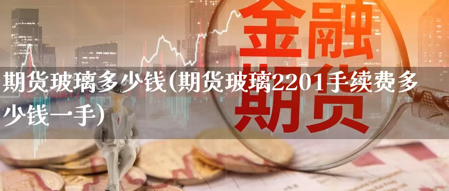 期货玻璃多少钱(期货玻璃2201手续费多少钱一手)