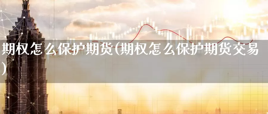 期权怎么保护期货(期权怎么保护期货交易)