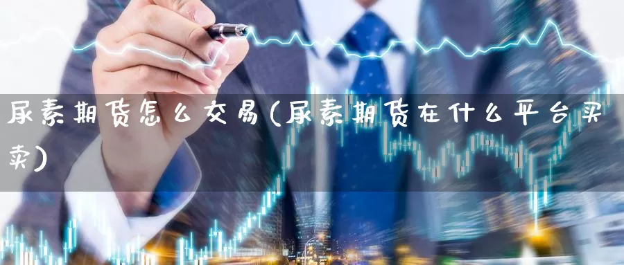 尿素期货怎么交易(尿素期货在什么平台买卖)
