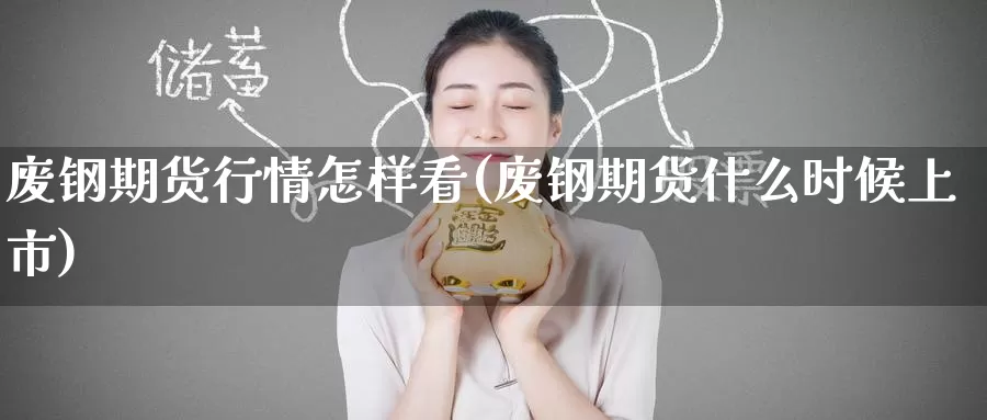 废钢期货行情怎样看(废钢期货什么时候上市)