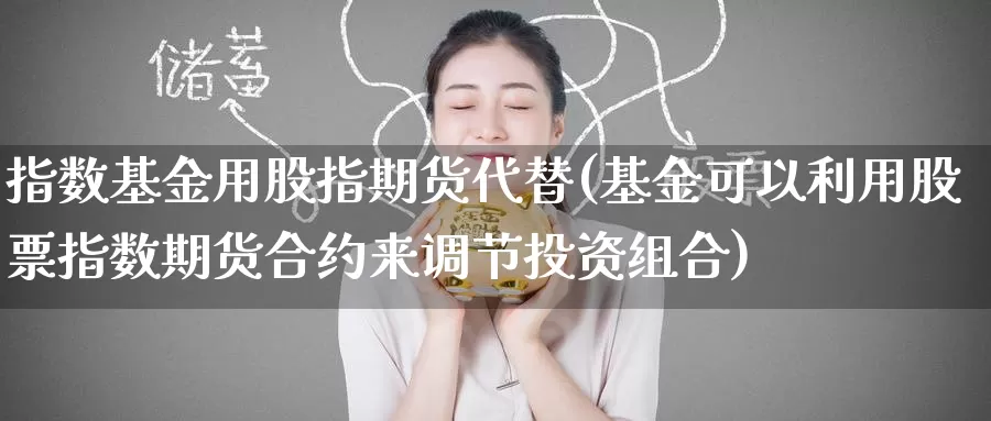 指数基金用股指期货代替(基金可以利用股票指数期货合约来调节投资组合)