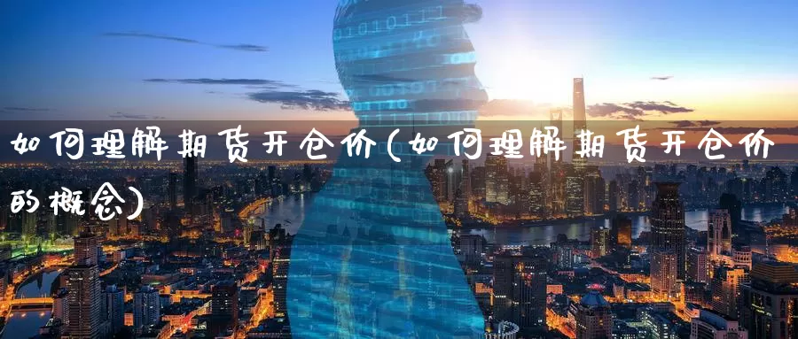 如何理解期货开仓价(如何理解期货开仓价的概念)