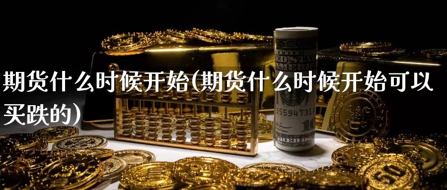 期货什么时候开始(期货什么时候开始可以买跌的)