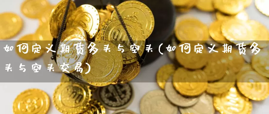 如何定义期货多头与空头(如何定义期货多头与空头交易)