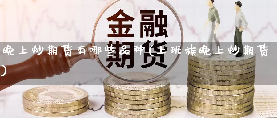 晚上炒期货有哪些品种(上班族晚上炒期货)