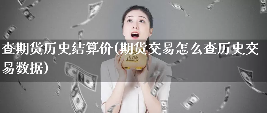查期货历史结算价(期货交易怎么查历史交易数据)