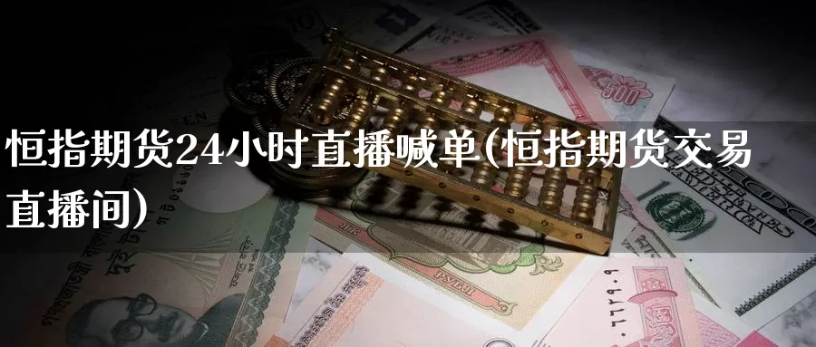 恒指期货24小时直播喊单(恒指期货交易直播间)