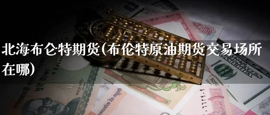 北海布仑特期货(布伦特原油期货交易场所在哪)