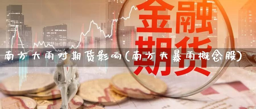 南方大雨对期货影响(南方大暴雨概念股)
