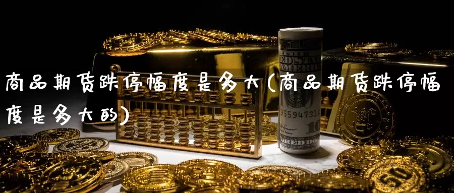 商品期货跌停幅度是多大(商品期货跌停幅度是多大的)