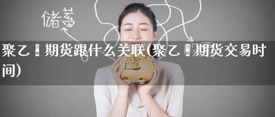 聚乙烯期货跟什么关联(聚乙烯期货交易时间)