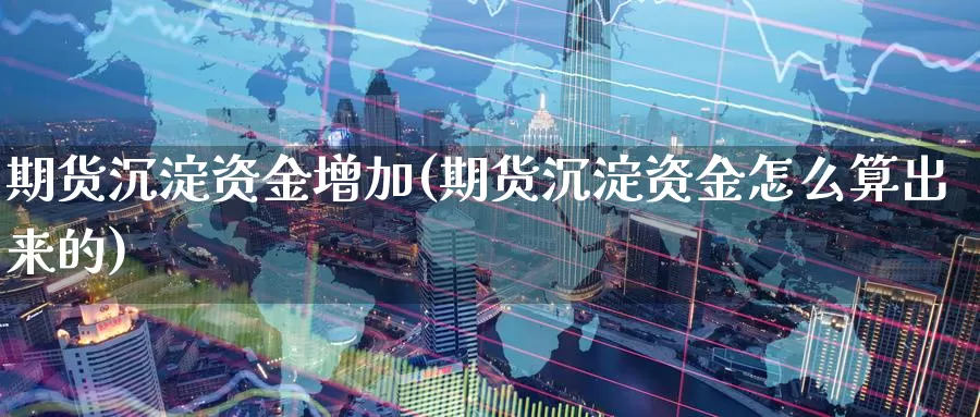 期货沉淀资金增加(期货沉淀资金怎么算出来的)