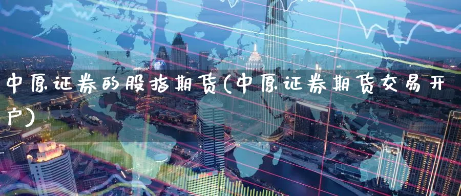 中原证券的股指期货(中原证券期货交易开户)