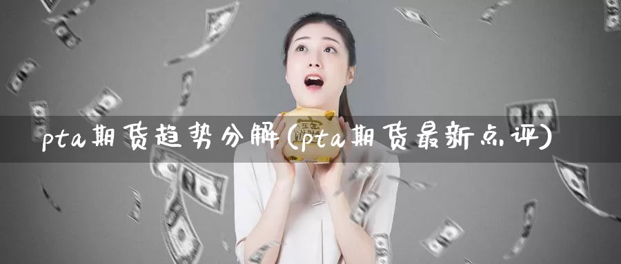 pta期货趋势分解(pta期货最新点评)