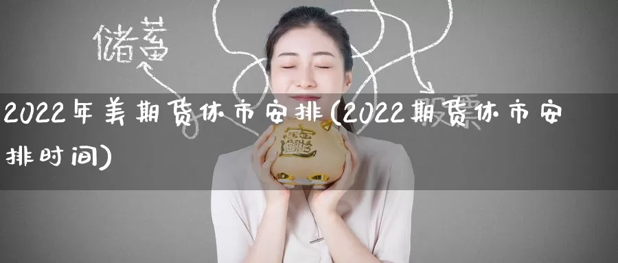 2022年美期货休市安排(2022期货休市安排时间)
