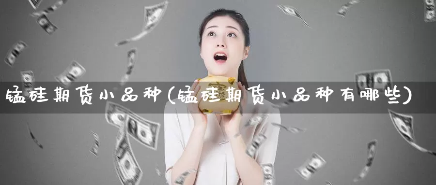 锰硅期货小品种(锰硅期货小品种有哪些)