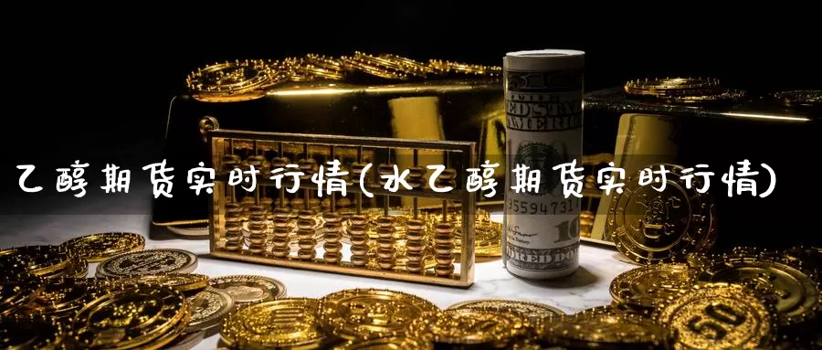 乙醇期货实时行情(水乙醇期货实时行情)