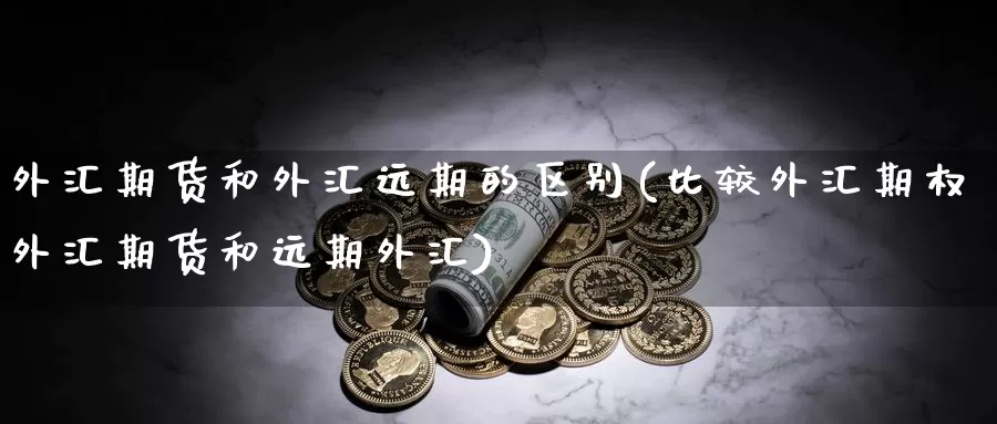 外汇期货和外汇远期的区别(比较外汇期权外汇期货和远期外汇)