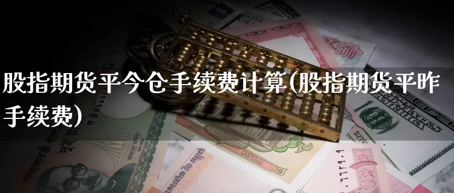 股指期货平今仓手续费计算(股指期货平昨手续费)