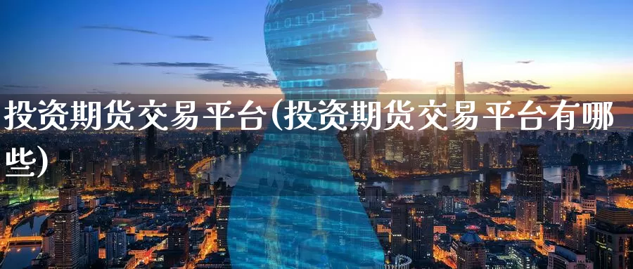 投资期货交易平台(投资期货交易平台有哪些)