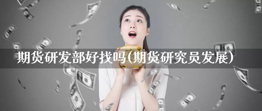 期货研发部好找吗(期货研究员发展)
