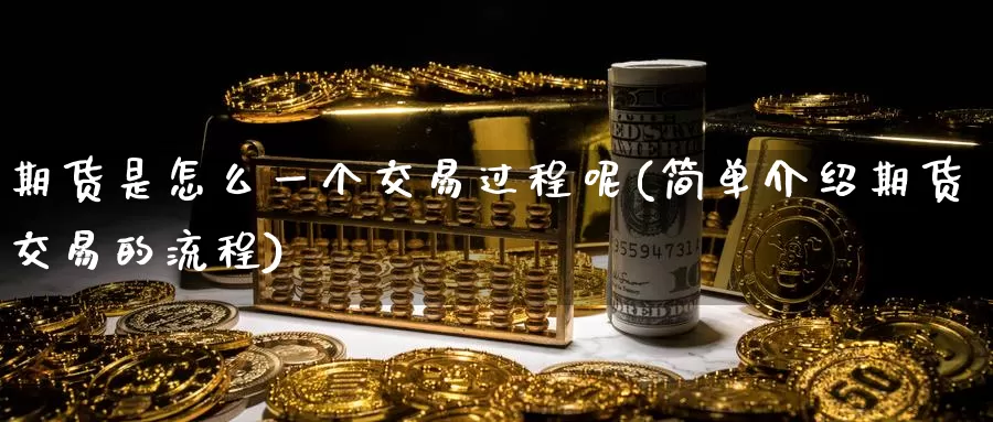 期货是怎么一个交易过程呢(简单介绍期货交易的流程)