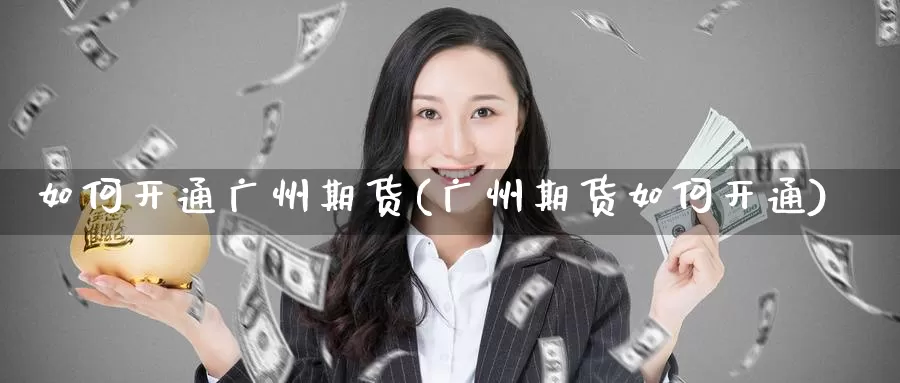 如何开通广州期货(广州期货如何开通)