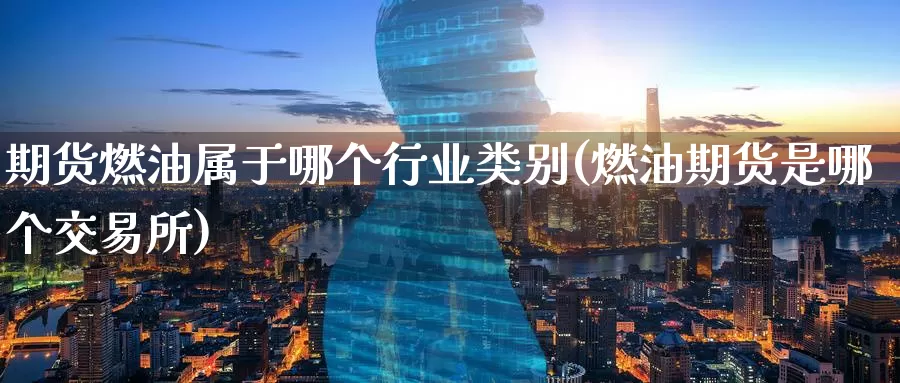 期货燃油属于哪个行业类别(燃油期货是哪个交易所)