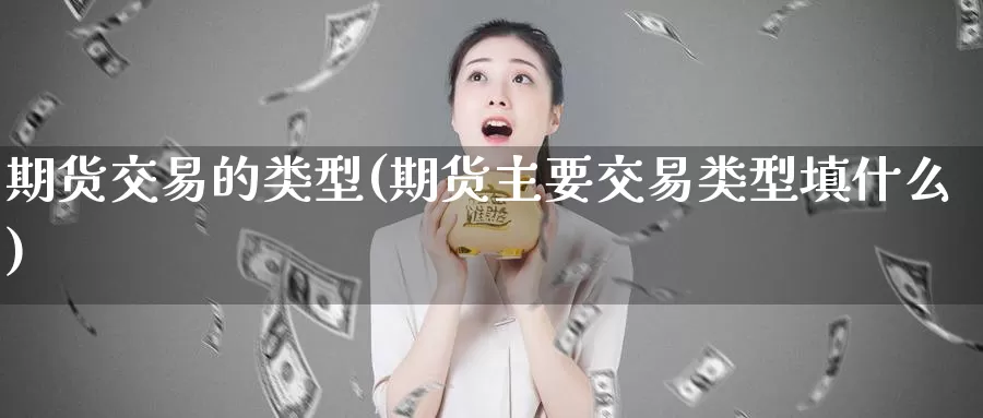 期货交易的类型(期货主要交易类型填什么)